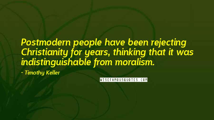 Timothy Keller Quotes: Postmodern people have been rejecting Christianity for years, thinking that it was indistinguishable from moralism.