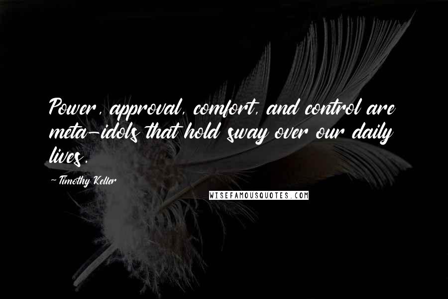 Timothy Keller Quotes: Power, approval, comfort, and control are meta-idols that hold sway over our daily lives.