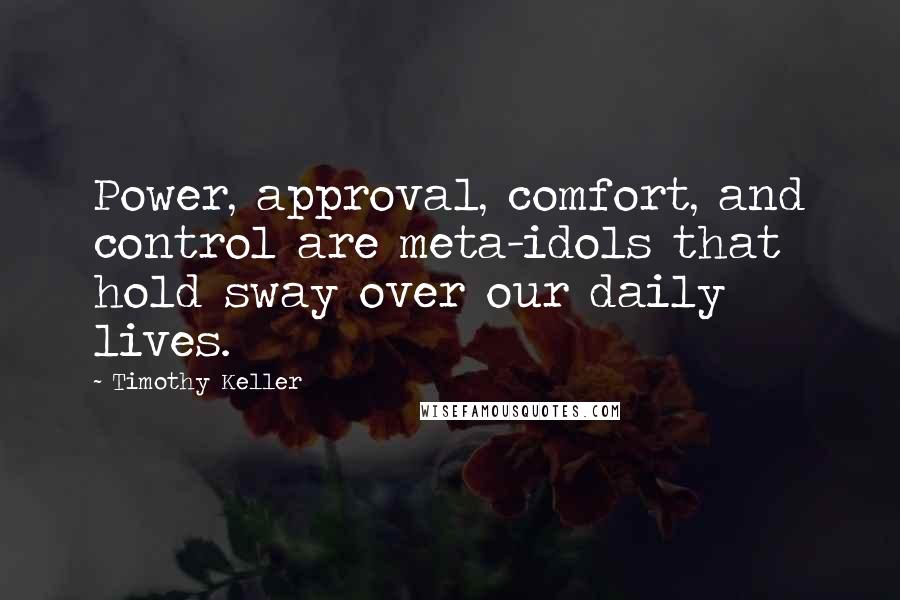 Timothy Keller Quotes: Power, approval, comfort, and control are meta-idols that hold sway over our daily lives.