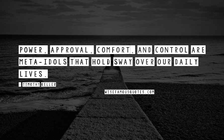 Timothy Keller Quotes: Power, approval, comfort, and control are meta-idols that hold sway over our daily lives.