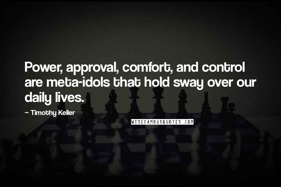 Timothy Keller Quotes: Power, approval, comfort, and control are meta-idols that hold sway over our daily lives.