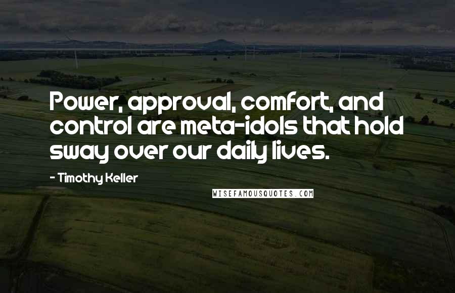 Timothy Keller Quotes: Power, approval, comfort, and control are meta-idols that hold sway over our daily lives.