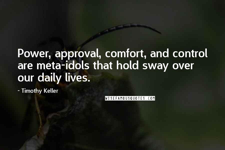 Timothy Keller Quotes: Power, approval, comfort, and control are meta-idols that hold sway over our daily lives.