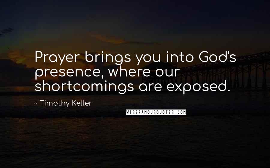 Timothy Keller Quotes: Prayer brings you into God's presence, where our shortcomings are exposed.