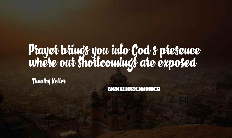 Timothy Keller Quotes: Prayer brings you into God's presence, where our shortcomings are exposed.