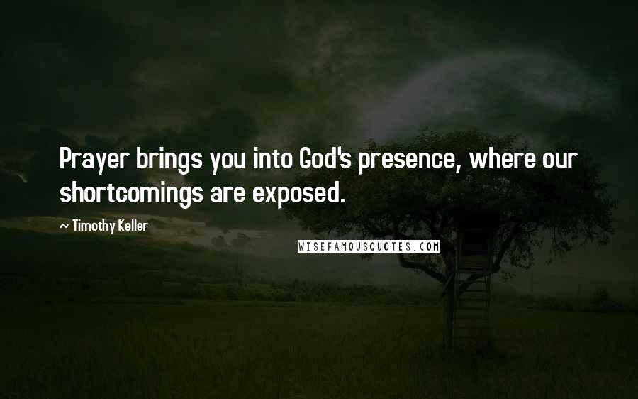 Timothy Keller Quotes: Prayer brings you into God's presence, where our shortcomings are exposed.