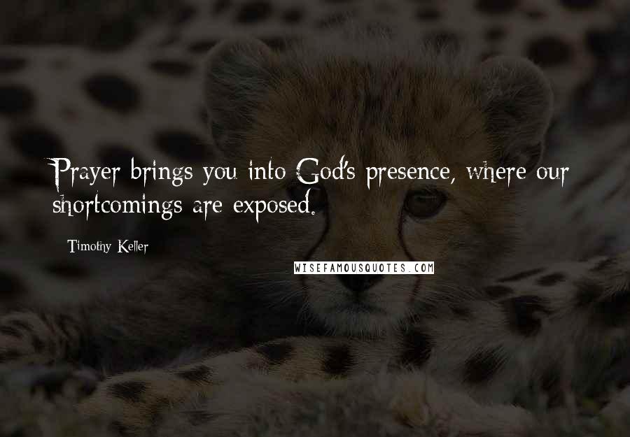 Timothy Keller Quotes: Prayer brings you into God's presence, where our shortcomings are exposed.