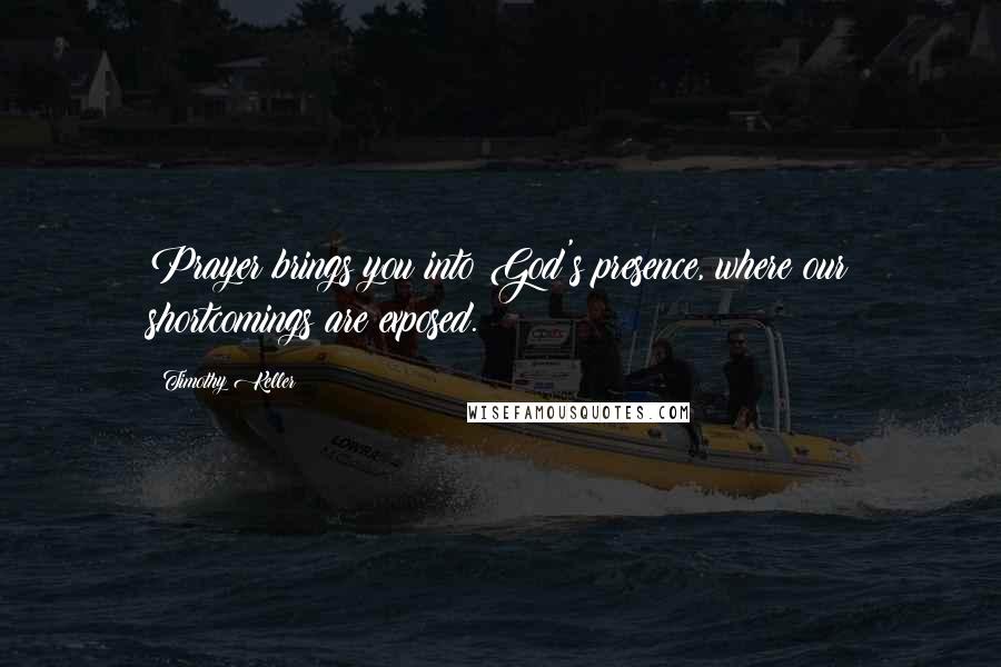 Timothy Keller Quotes: Prayer brings you into God's presence, where our shortcomings are exposed.
