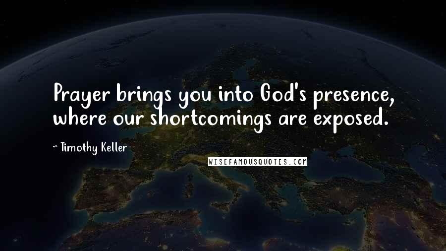 Timothy Keller Quotes: Prayer brings you into God's presence, where our shortcomings are exposed.