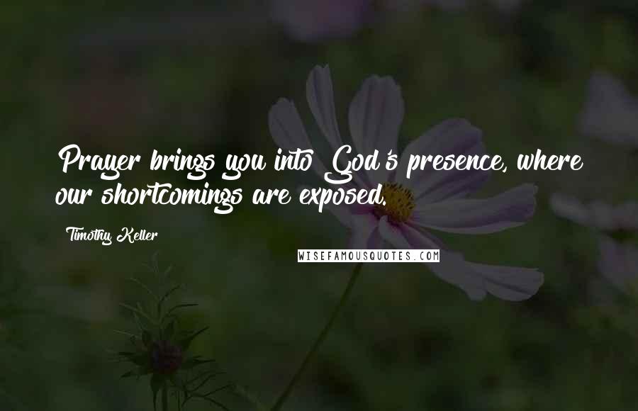 Timothy Keller Quotes: Prayer brings you into God's presence, where our shortcomings are exposed.