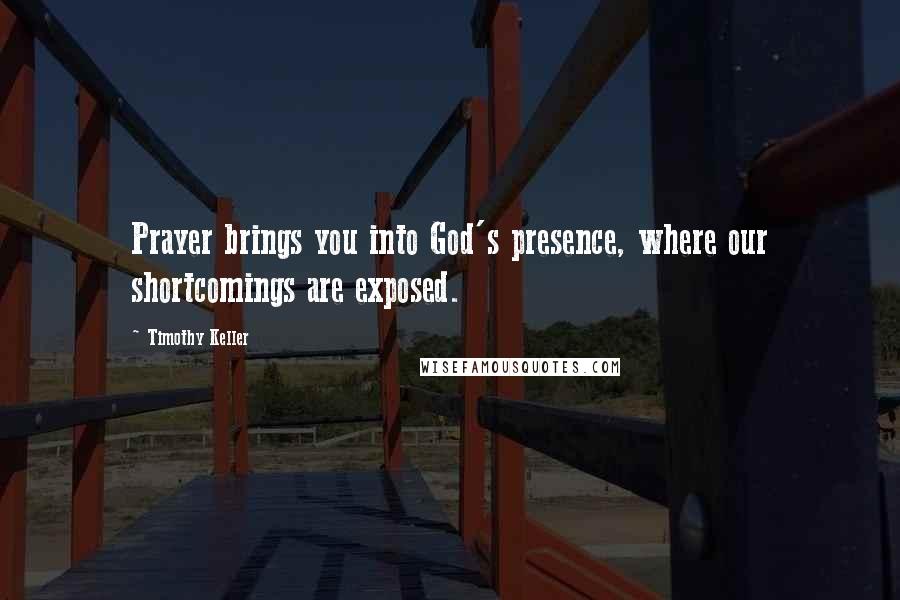 Timothy Keller Quotes: Prayer brings you into God's presence, where our shortcomings are exposed.