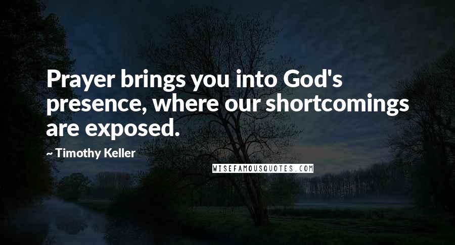 Timothy Keller Quotes: Prayer brings you into God's presence, where our shortcomings are exposed.