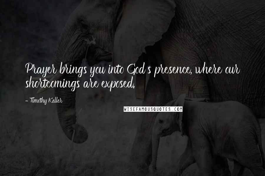Timothy Keller Quotes: Prayer brings you into God's presence, where our shortcomings are exposed.