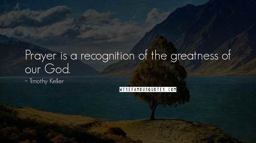 Timothy Keller Quotes: Prayer is a recognition of the greatness of our God.