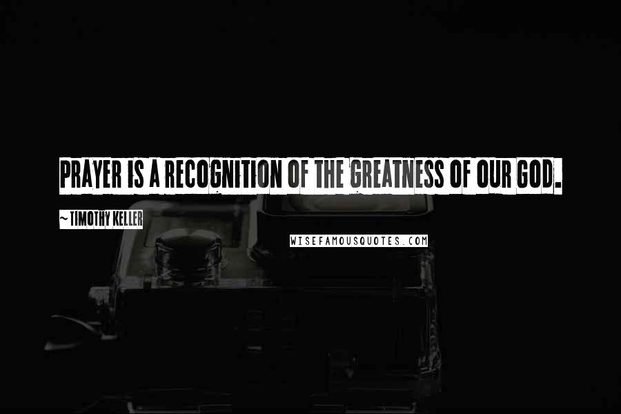 Timothy Keller Quotes: Prayer is a recognition of the greatness of our God.