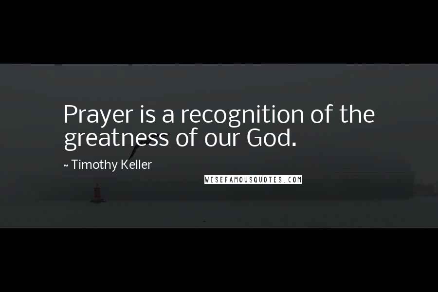 Timothy Keller Quotes: Prayer is a recognition of the greatness of our God.