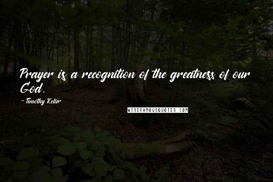 Timothy Keller Quotes: Prayer is a recognition of the greatness of our God.