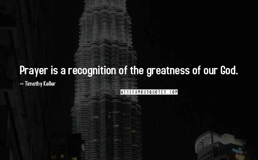 Timothy Keller Quotes: Prayer is a recognition of the greatness of our God.