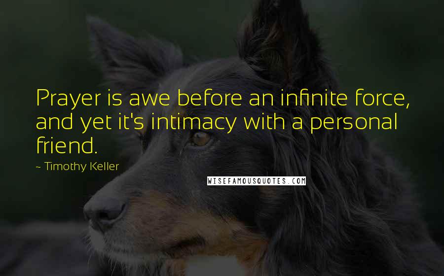 Timothy Keller Quotes: Prayer is awe before an infinite force, and yet it's intimacy with a personal friend.