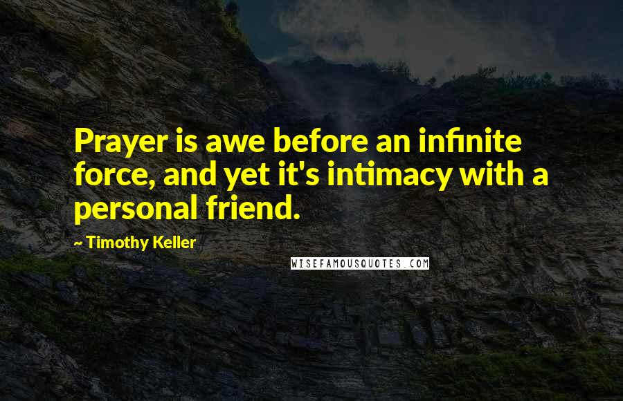 Timothy Keller Quotes: Prayer is awe before an infinite force, and yet it's intimacy with a personal friend.