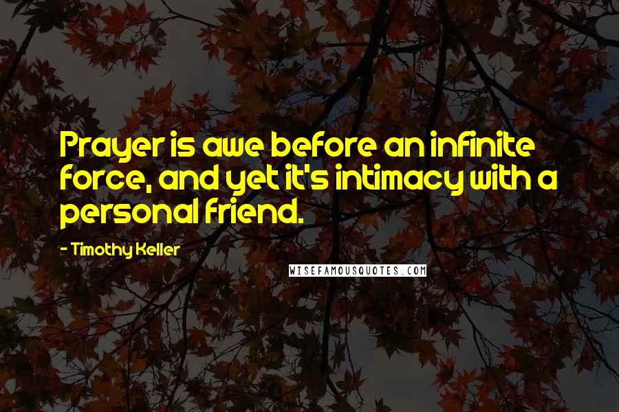 Timothy Keller Quotes: Prayer is awe before an infinite force, and yet it's intimacy with a personal friend.