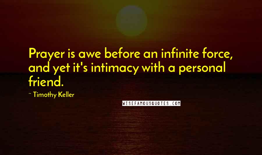 Timothy Keller Quotes: Prayer is awe before an infinite force, and yet it's intimacy with a personal friend.