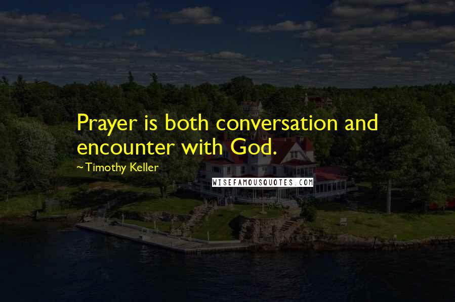 Timothy Keller Quotes: Prayer is both conversation and encounter with God.