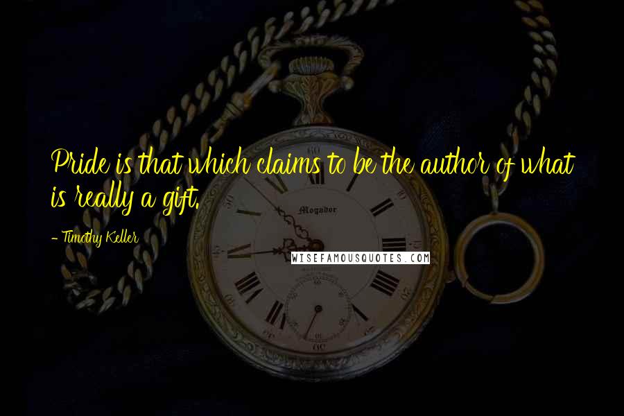 Timothy Keller Quotes: Pride is that which claims to be the author of what is really a gift.
