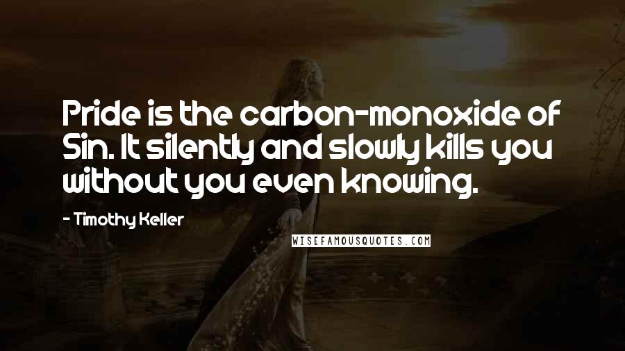 Timothy Keller Quotes: Pride is the carbon-monoxide of Sin. It silently and slowly kills you without you even knowing.