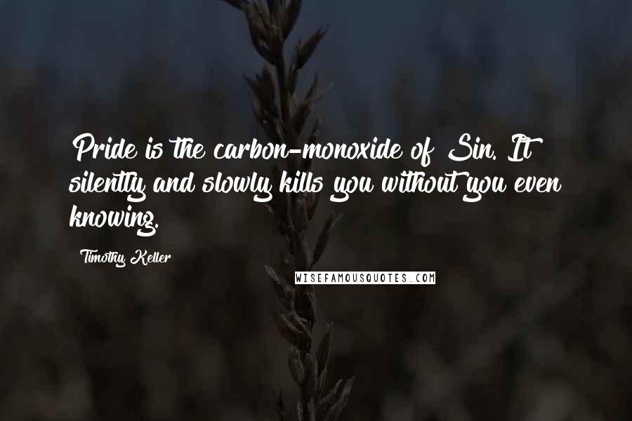 Timothy Keller Quotes: Pride is the carbon-monoxide of Sin. It silently and slowly kills you without you even knowing.