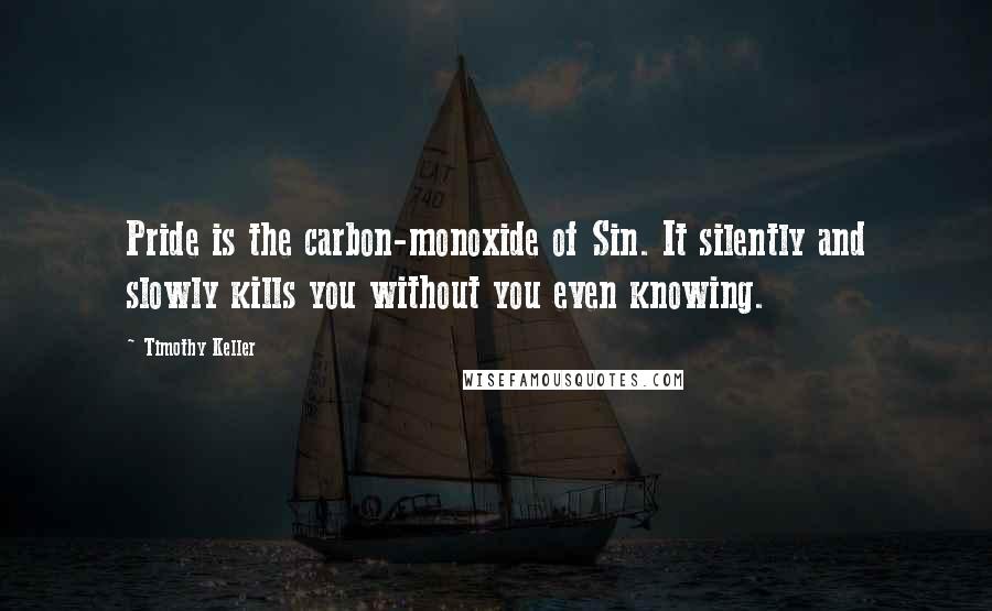 Timothy Keller Quotes: Pride is the carbon-monoxide of Sin. It silently and slowly kills you without you even knowing.