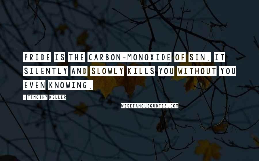 Timothy Keller Quotes: Pride is the carbon-monoxide of Sin. It silently and slowly kills you without you even knowing.