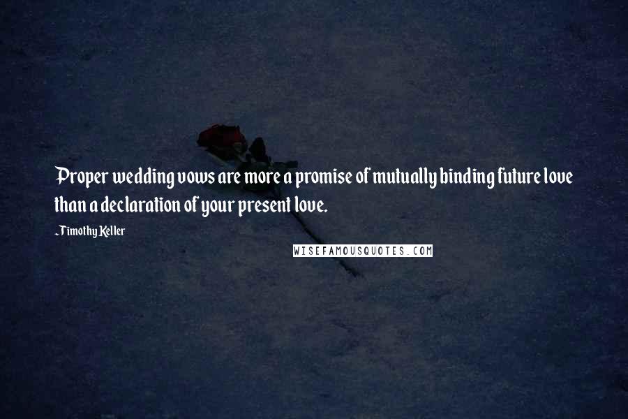 Timothy Keller Quotes: Proper wedding vows are more a promise of mutually binding future love than a declaration of your present love.