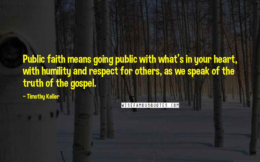 Timothy Keller Quotes: Public faith means going public with what's in your heart, with humility and respect for others, as we speak of the truth of the gospel.