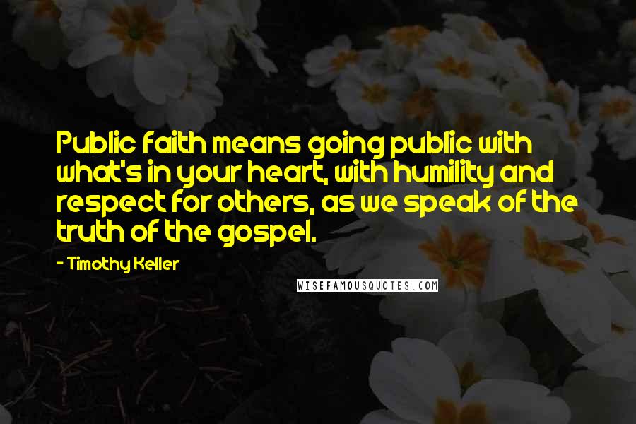 Timothy Keller Quotes: Public faith means going public with what's in your heart, with humility and respect for others, as we speak of the truth of the gospel.