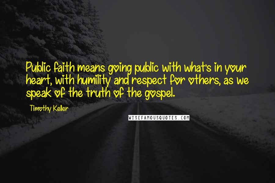 Timothy Keller Quotes: Public faith means going public with what's in your heart, with humility and respect for others, as we speak of the truth of the gospel.