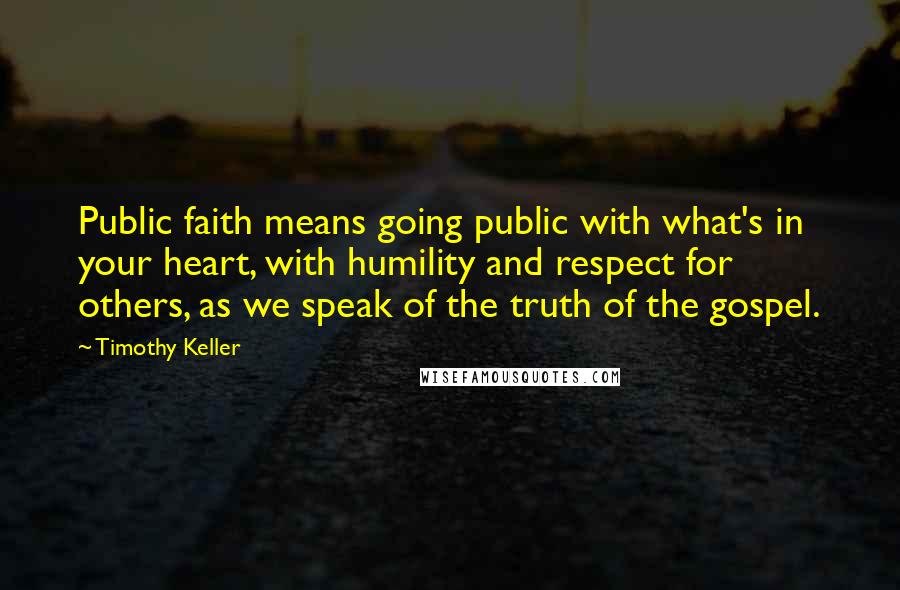 Timothy Keller Quotes: Public faith means going public with what's in your heart, with humility and respect for others, as we speak of the truth of the gospel.