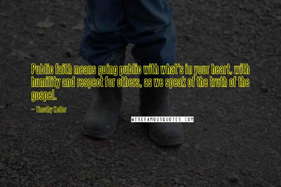 Timothy Keller Quotes: Public faith means going public with what's in your heart, with humility and respect for others, as we speak of the truth of the gospel.