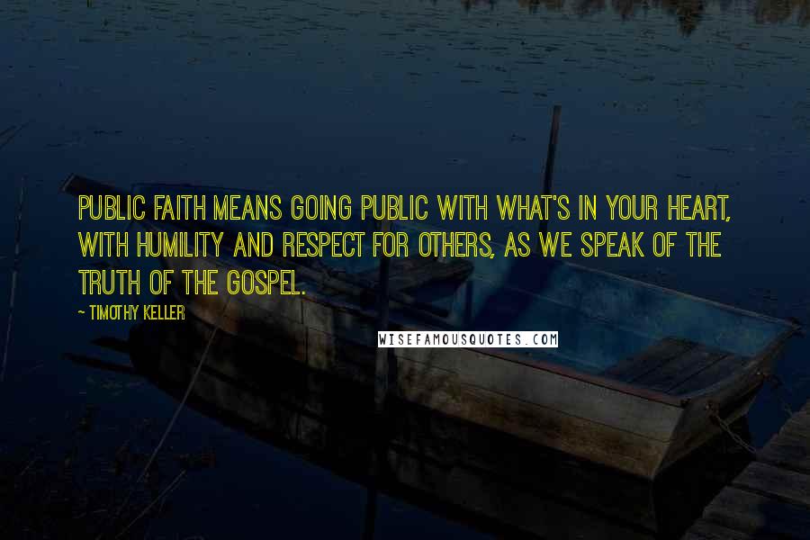 Timothy Keller Quotes: Public faith means going public with what's in your heart, with humility and respect for others, as we speak of the truth of the gospel.