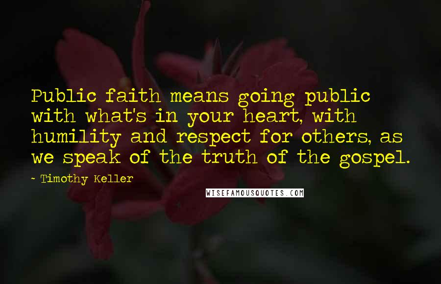 Timothy Keller Quotes: Public faith means going public with what's in your heart, with humility and respect for others, as we speak of the truth of the gospel.