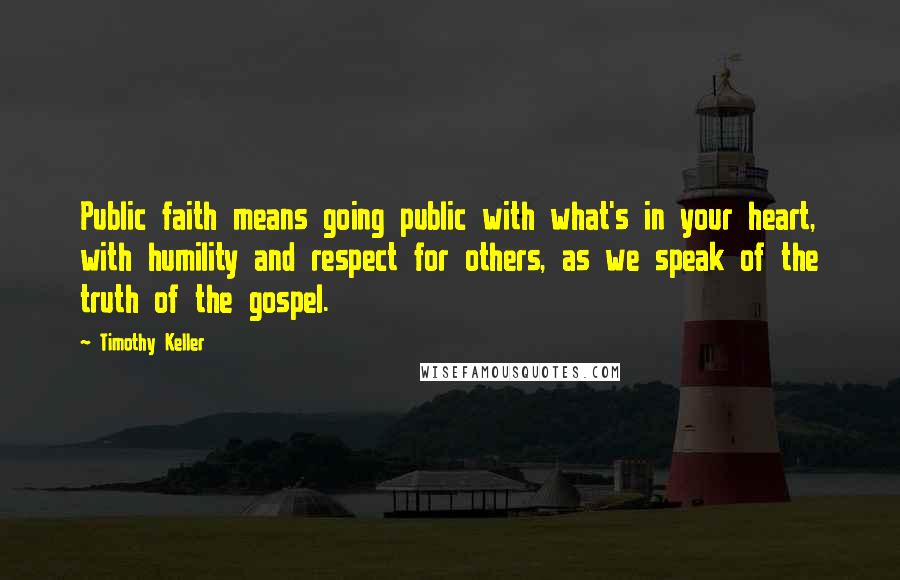 Timothy Keller Quotes: Public faith means going public with what's in your heart, with humility and respect for others, as we speak of the truth of the gospel.