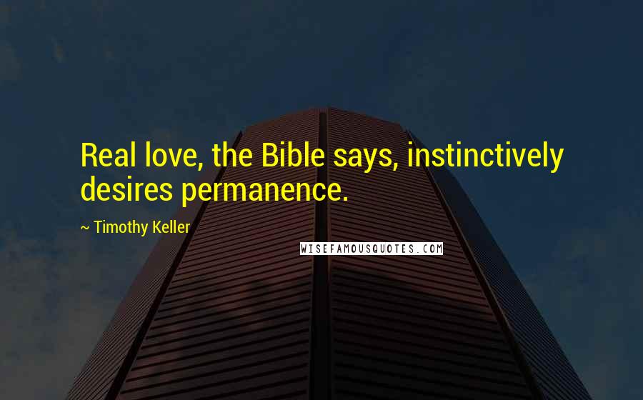 Timothy Keller Quotes: Real love, the Bible says, instinctively desires permanence.