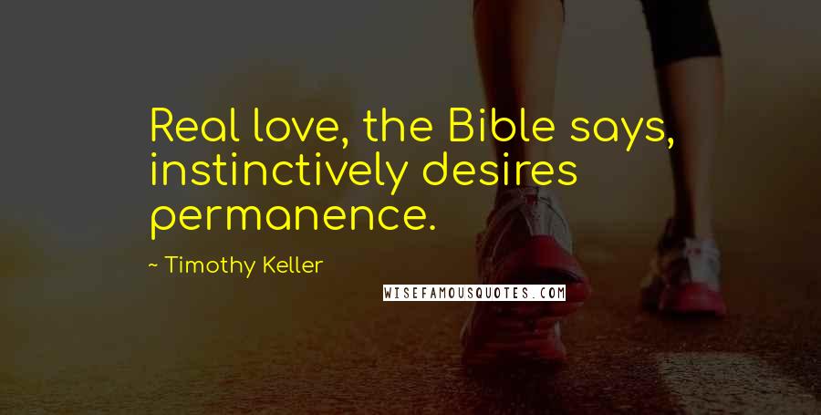 Timothy Keller Quotes: Real love, the Bible says, instinctively desires permanence.