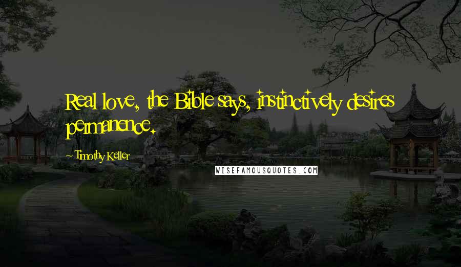 Timothy Keller Quotes: Real love, the Bible says, instinctively desires permanence.