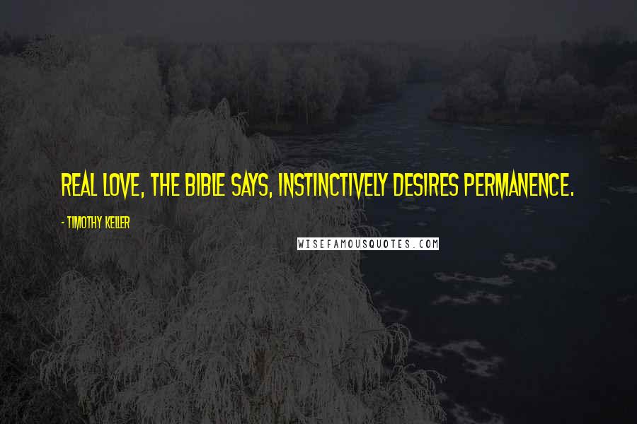 Timothy Keller Quotes: Real love, the Bible says, instinctively desires permanence.