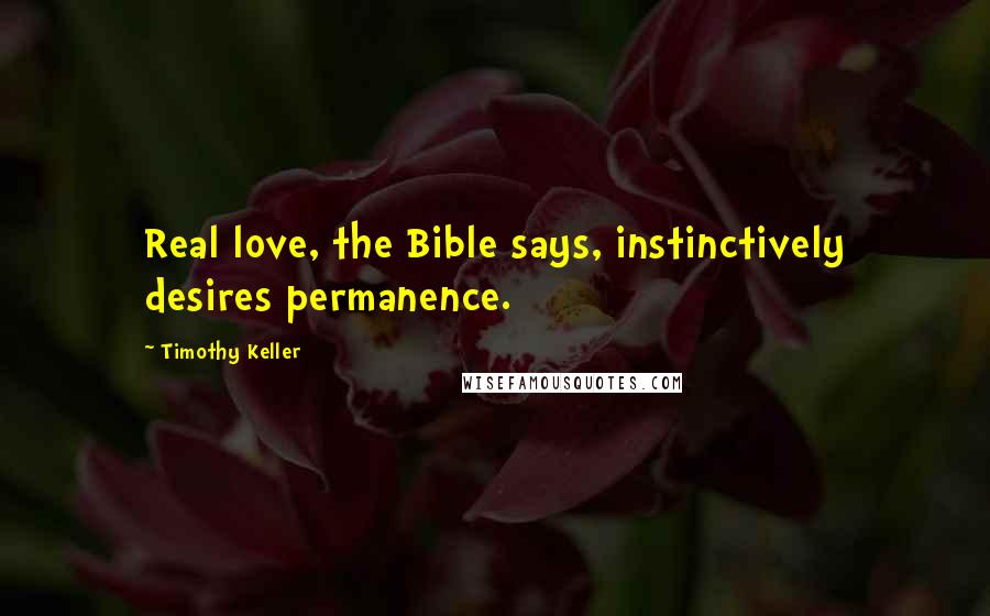 Timothy Keller Quotes: Real love, the Bible says, instinctively desires permanence.