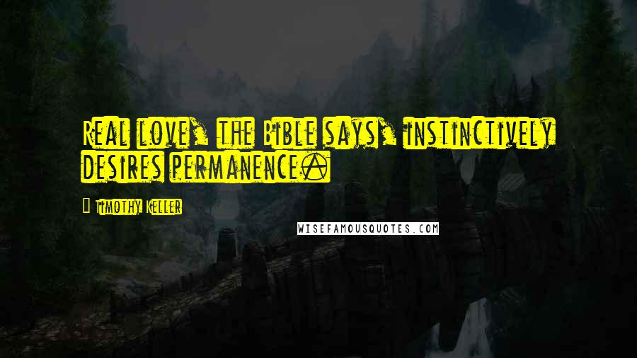 Timothy Keller Quotes: Real love, the Bible says, instinctively desires permanence.