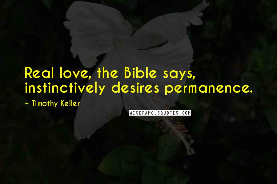 Timothy Keller Quotes: Real love, the Bible says, instinctively desires permanence.