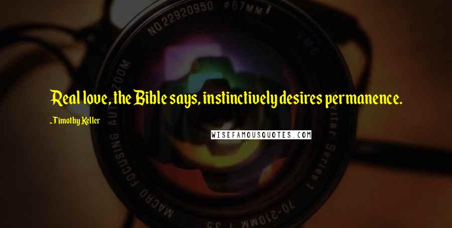 Timothy Keller Quotes: Real love, the Bible says, instinctively desires permanence.