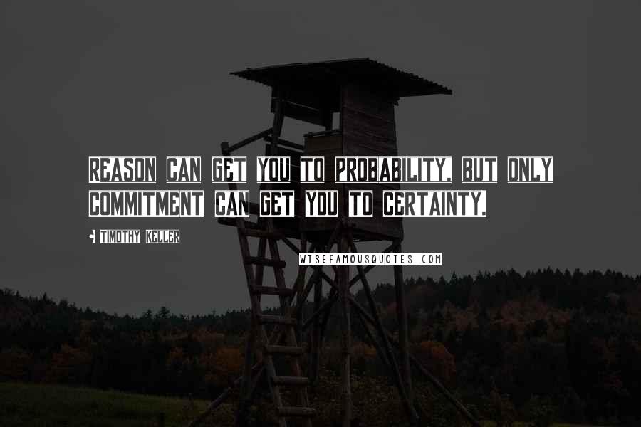 Timothy Keller Quotes: Reason can get you to probability, but only commitment can get you to certainty.